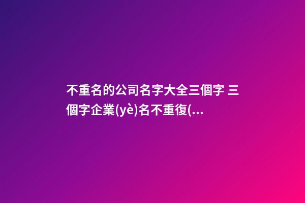 不重名的公司名字大全三個字 三個字企業(yè)名不重復(fù)